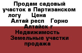 Продам садовый участок в Партизанском логу.  › Цена ­ 250 000 - Алтай респ., Горно-Алтайск г. Недвижимость » Земельные участки продажа   